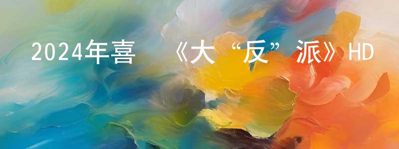陳川文發布2024年喜劇《大“反”派》HD國語中字迅雷下載_深夜電影